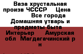 Ваза хрустальная произв ЧСССР. › Цена ­ 10 000 - Все города Домашняя утварь и предметы быта » Интерьер   . Амурская обл.,Магдагачинский р-н